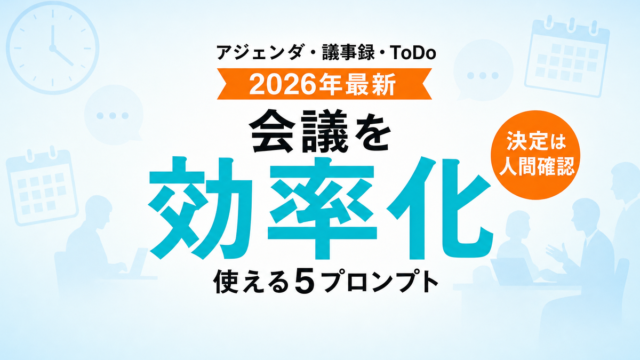 【2026年最新】AIで会議を効率化｜アジェンダ・議事録・ToDoの5プロンプト