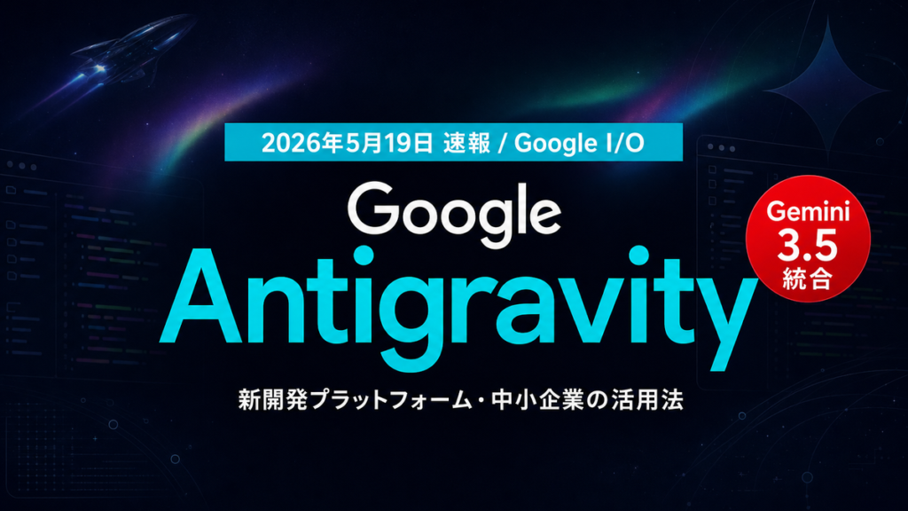 【2026年5月最新】Antigravity完全ガイド｜Google I/O発表の新開発プラットフォームを中小企業はどう使うか