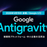 【2026年5月最新】Antigravity完全ガイド｜Google I/O発表の新開発プラットフォームを中小企業はどう使うか