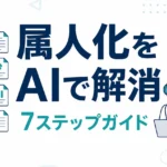 AIで属人化を解消する方法｜中小企業の業務を仕組み化する7ステップ