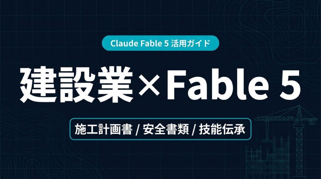 Claude Fable 5 建設業 活用ガイド｜施工計画書と安全書類【2026年】