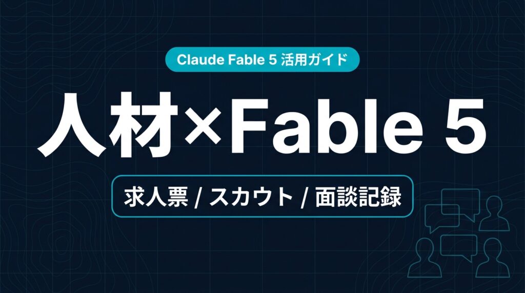 Claude Fable 5 人材・HR業界 活用ガイド｜求人票とスカウト文面【2026年】