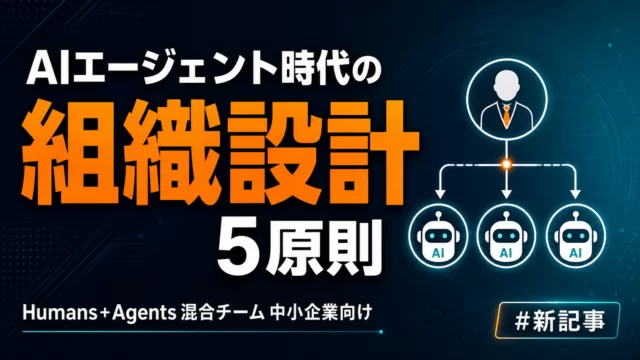 AIエージェント時代の組織設計完全ガイド｜中小企業がHumans+Agents混合チームを動かす5原則【2026】