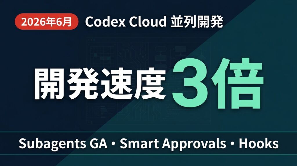 【2026年6月最新】Codex Cloud 並列開発 実装術｜Subagents GA・Smart Approvals・Hooksで開発速度を3倍にする運用設計