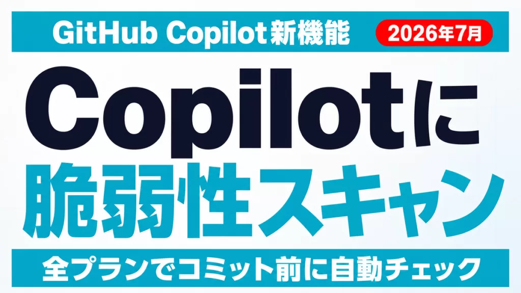 GitHub Copilotに脆弱性スキャン｜企業の判断基準【2026年7月】