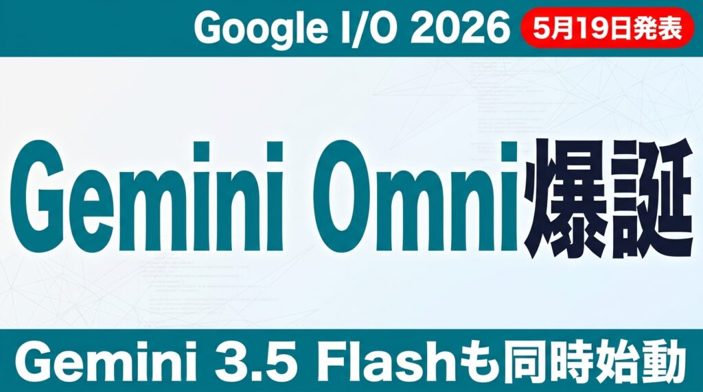 Gemini Omni/Gemini 3.5 Flash徹底解説【2026年5月】