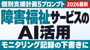 【2026年最新】障害福祉サービスのAI活用ガイド｜個別支援計画5プロンプト