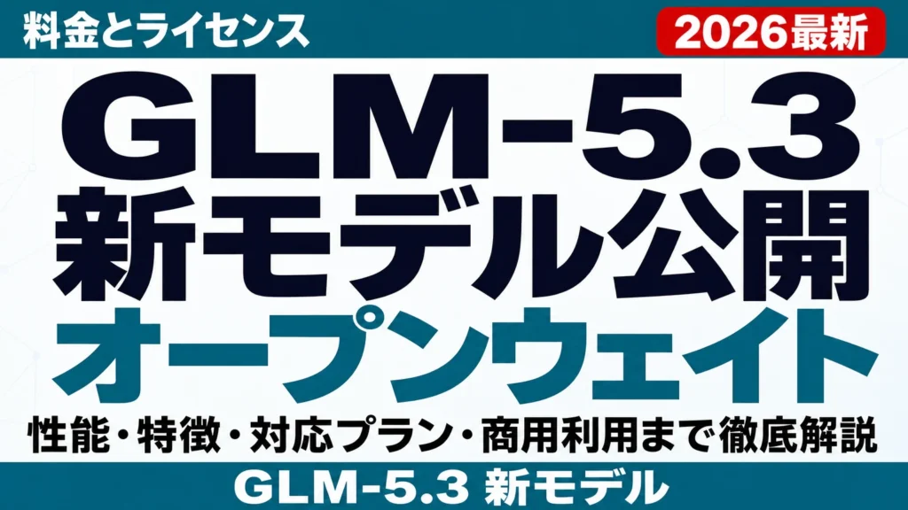 【2026年8月最新】GLM-5.3 新モデル公開|料金とライセンス