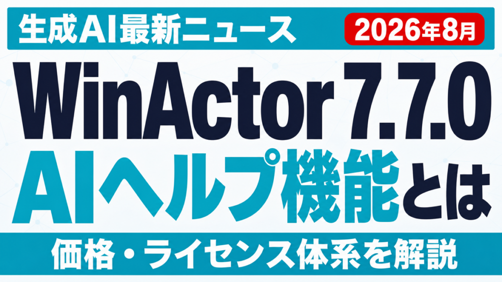 WinActor 7.7.0とは｜AIヘルプ機能と価格【2026年8月】