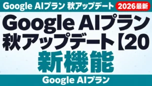 Google AIプラン秋アップデート【2026年10月最新】新機能と料金
